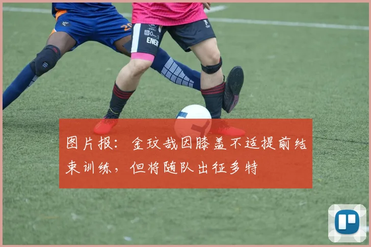 图片报：金玟哉因膝盖不适提前结束训练，但将随队出征多特