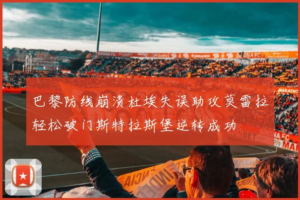 巴黎防线崩溃杜埃失误助攻莫雷拉轻松破门斯特拉斯堡逆转成功
