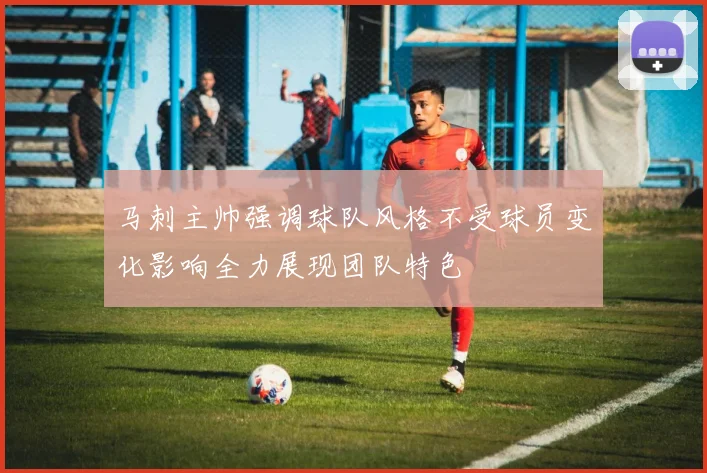 马刺主帅强调球队风格不受球员变化影响全力展现团队特色
