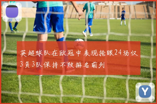 英超球队在欧冠中表现抢眼24场仅3负3队保持不败排名前列
