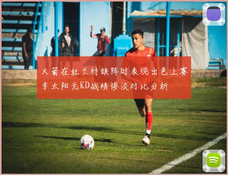 火箭在杜兰特缺阵时表现出色上赛季太阳无KD战绩惨淡对比分析