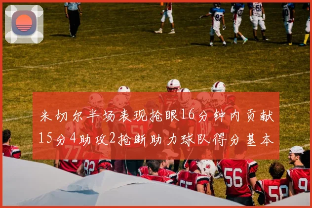 米切尔半场表现抢眼16分钟内贡献15分4助攻2抢断助力球队得分基本盘