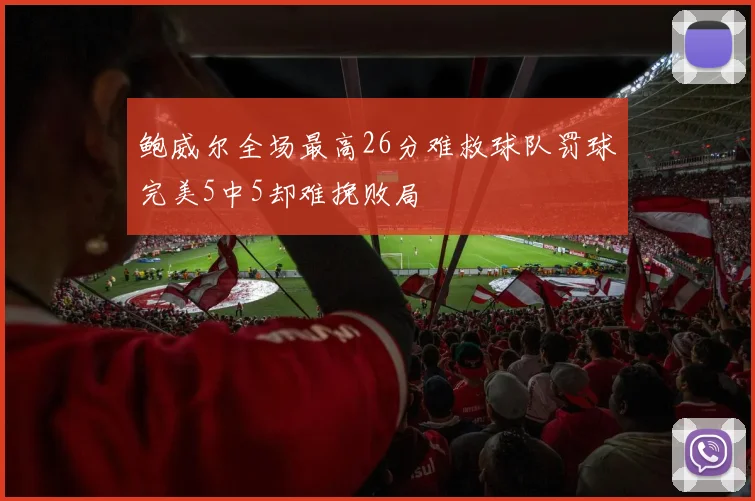鲍威尔全场最高26分难救球队罚球完美5中5却难挽败局