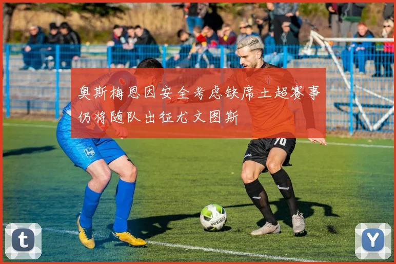 奥斯梅恩因安全考虑缺席土超赛事仍将随队出征尤文图斯