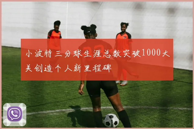 小波特三分球生涯总数突破1000大关创造个人新里程碑