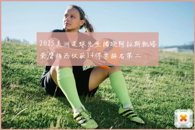 2025美洲足球先生揭晓阿拉斯凯塔荣膺梅西仅获14得票排名第二
