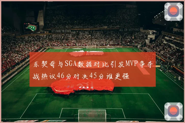 东契奇与SGA数据对比引发MVP争夺战热议46分对决45分谁更强