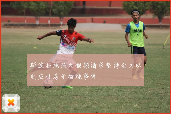 斯波拒绝热火假期请求坚持全力以赴应对房子被烧事件