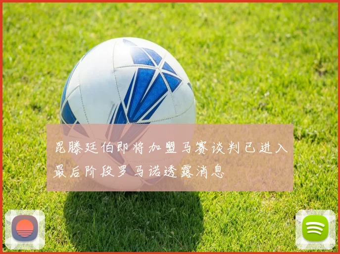 昆滕廷伯即将加盟马赛谈判已进入最后阶段罗马诺透露消息