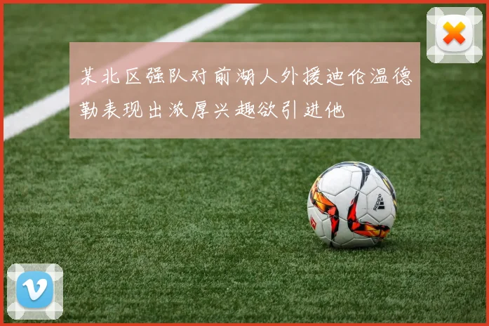 某北区强队对前湖人外援迪伦温德勒表现出浓厚兴趣欲引进他