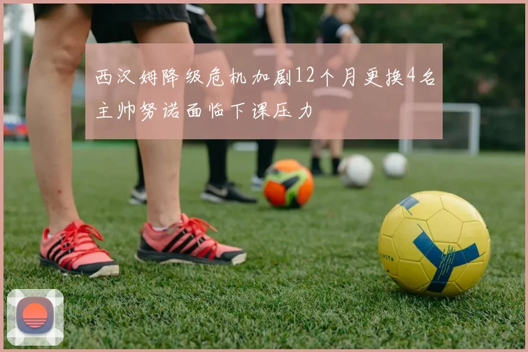 西汉姆降级危机加剧12个月更换4名主帅努诺面临下课压力