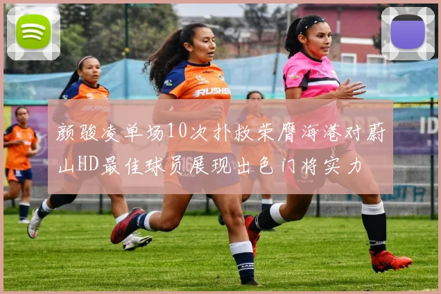 颜骏凌单场10次扑救荣膺海港对蔚山HD最佳球员展现出色门将实力