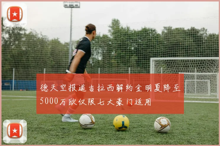 德天空报道吉拉西解约金明夏降至5000万欧仅限七大豪门适用