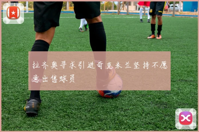 拉齐奥寻求引进奇克米兰坚持不愿意出售球员