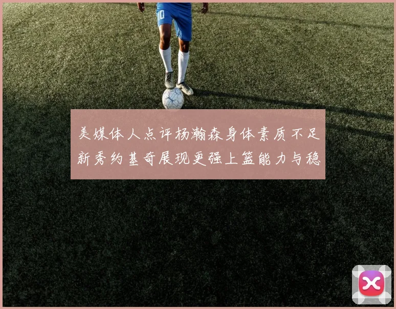 美媒体人点评杨瀚森身体素质不足新秀约基奇展现更强上篮能力与稳定性
