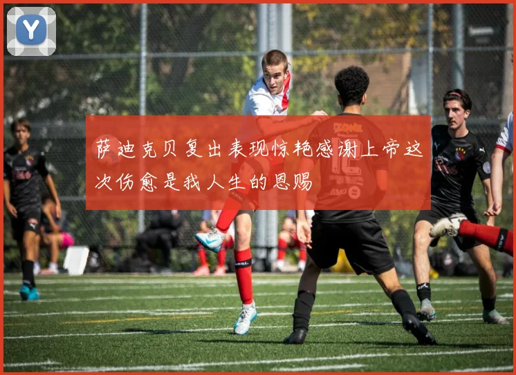 萨迪克贝复出表现惊艳感谢上帝这次伤愈是我人生的恩赐